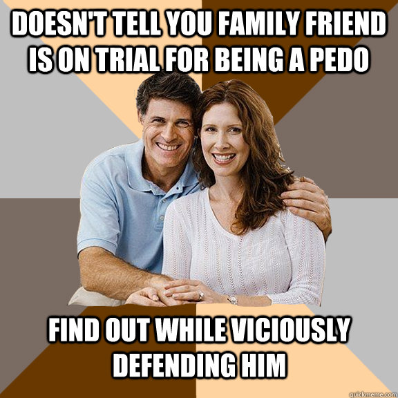 Doesn't tell you family friend is on trial for being a pedo Find out while viciously defending him  Scumbag Parents