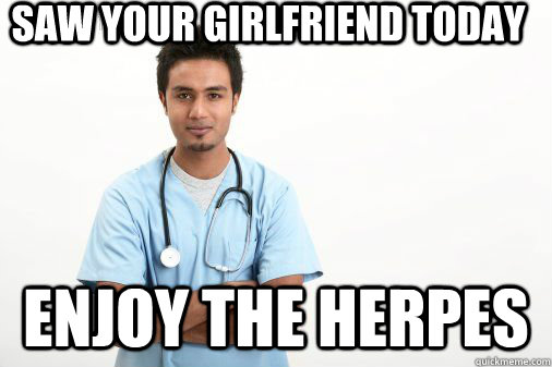 Saw your girlfriend today enjoy the herpes  