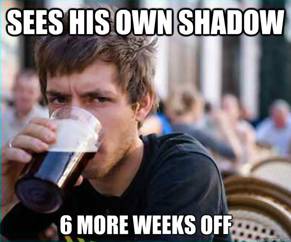 Sees his own shadow  6 more weeks off - Sees his own shadow  6 more weeks off  Lazy College Senior