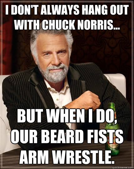 I don't always hang out with Chuck Norris... But when I do, our beard fists arm wrestle.  The Most Interesting Man In The World