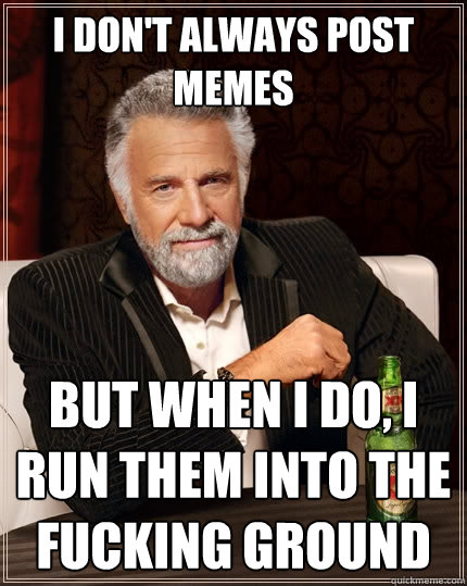 I don't always post memes But when I do, I run them into the fucking ground - I don't always post memes But when I do, I run them into the fucking ground  The Most Interesting Man In The World
