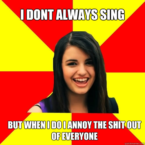 I dont always sing but when i do i annoy the shit out of everyone  Rebecca Black