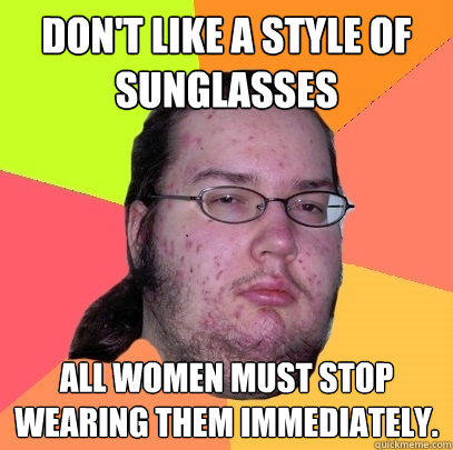 Don't like a style of sunglasses All women must stop wearing them immediately.  