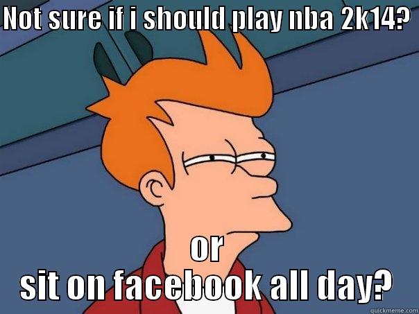 NOT SURE IF I SHOULD PLAY NBA 2K14?  OR SIT ON FACEBOOK ALL DAY? Futurama Fry