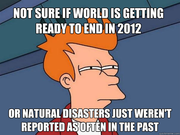 Not sure if world is getting ready to end in 2012 or natural disasters just weren't reported as often in the past - Not sure if world is getting ready to end in 2012 or natural disasters just weren't reported as often in the past  Futurama Fry