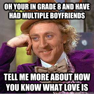 oh your in grade 8 and have had multiple boyfriends tell me more about how you know what love is - oh your in grade 8 and have had multiple boyfriends tell me more about how you know what love is  Condescending Wonka