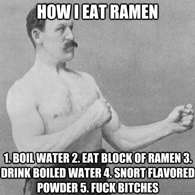 How I eat ramen 1. Boil water 2. Eat block of ramen 3. Drink boiled water 4. Snort flavored powder 5. Fuck Bitches  overly manly man