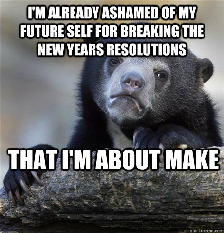 I'm already ashamed of my future self for breaking the new years resolutions  That i'm about make  Confession Bear