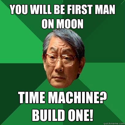 you will be first man on moon time machine?
build one!  High Expectations Asian Father