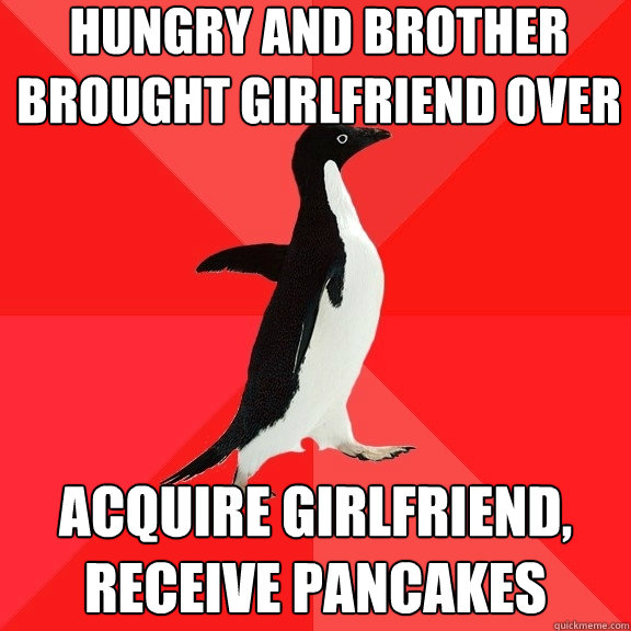 Hungry and brother brought girlfriend over Acquire girlfriend,
Receive pancakes  Socially Awesome Penguin