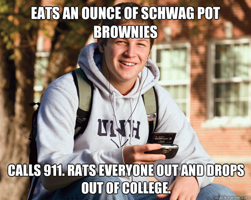 eats an ounce of schwag pot brownies calls 911. rats everyone out and drops out of college. - eats an ounce of schwag pot brownies calls 911. rats everyone out and drops out of college.  College Freshman