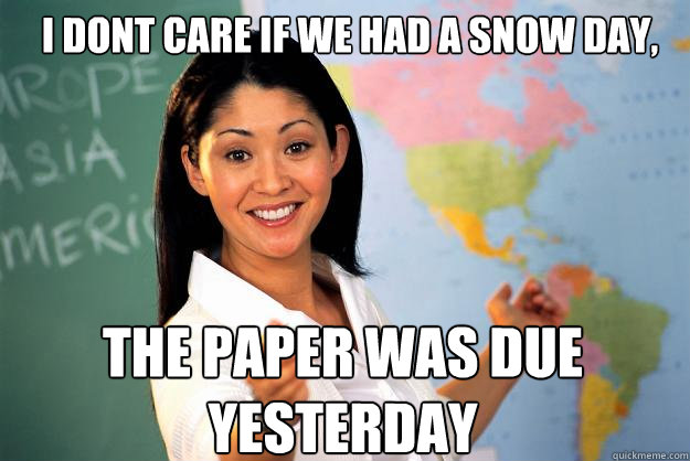 I dont care if we had a snow day, the paper was due yesterday  Unhelpful High School Teacher