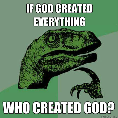 If God created everything who created god?  Philosoraptor