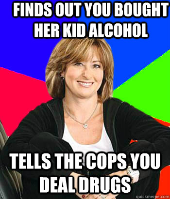 Finds out you bought her kid alcohol Tells the cops you deal drugs  Sheltering Suburban Mom