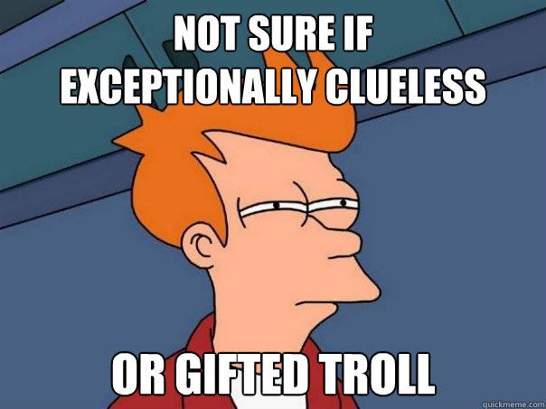 Not sure if 
exceptionally clueless or gifted troll  Futurama Fry