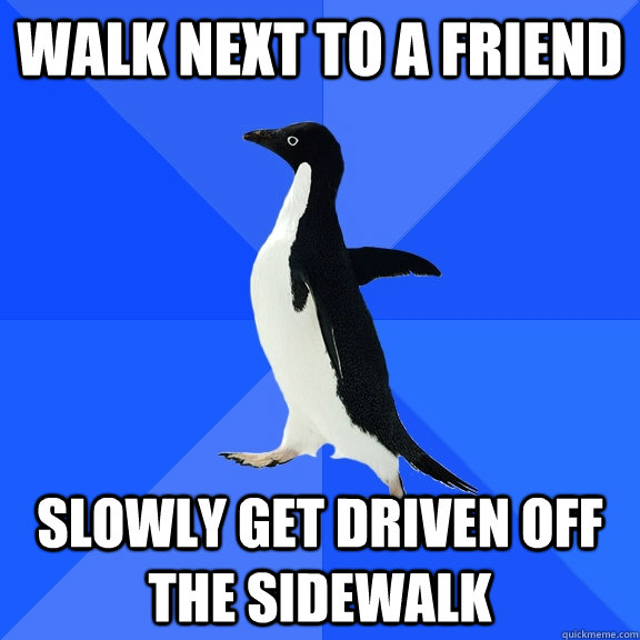 WALK NEXT TO A FRIEND SLOWLY GET DRIVEN OFF THE SIDEWALK  Socially Awkward Penguin