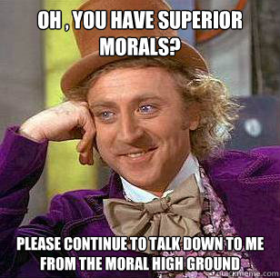 oh , You have superior morals? Please continue to talk down to me from the moral high ground  Condescending Wonka