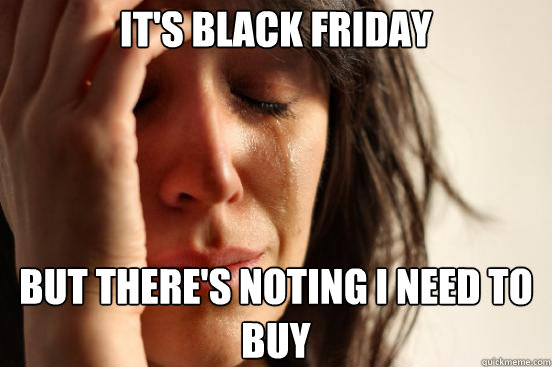 It's Black Friday But there's noting I need to buy  First World Problems