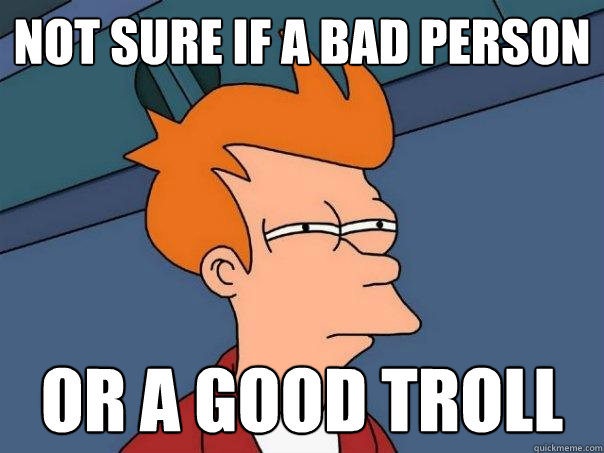 not sure if a bad person or a good troll  Futurama Fry