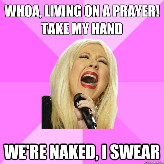 whoa, living on a prayer!
Take my hand We're naked, I swear  Wrong Lyrics Christina