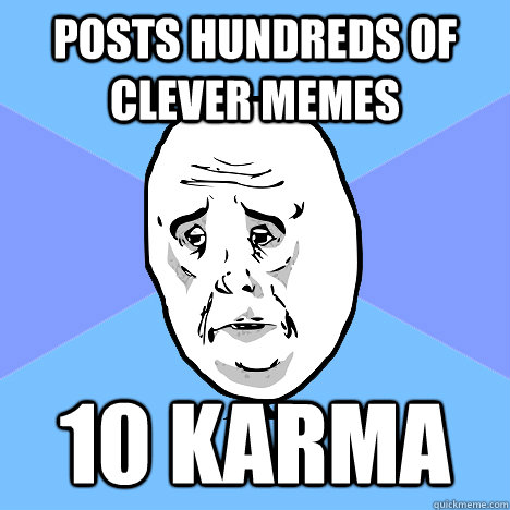 Posts hundreds of clever memes 10 karma  Okay Guy