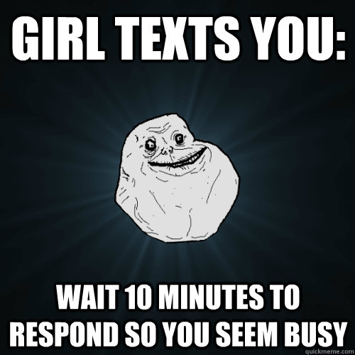 Girl texts you: wait 10 minutes to respond so you seem busy - Girl texts you: wait 10 minutes to respond so you seem busy  Forever Alone