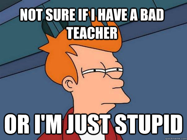 Not sure if i have a bad teacher or i'm just stupid - Not sure if i have a bad teacher or i'm just stupid  Futurama Fry