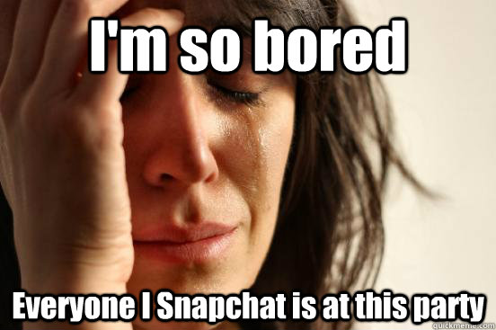 I'm so bored Everyone I Snapchat is at this party  First World Problems