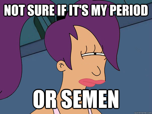 Not sure if it's my period or semen  Leela Futurama