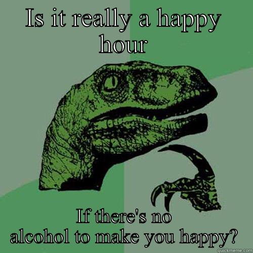 IS IT REALLY A HAPPY HOUR IF THERE'S NO ALCOHOL TO MAKE YOU HAPPY? Philosoraptor