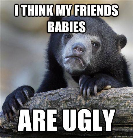 I think my friends babies are ugly  Confession Bear