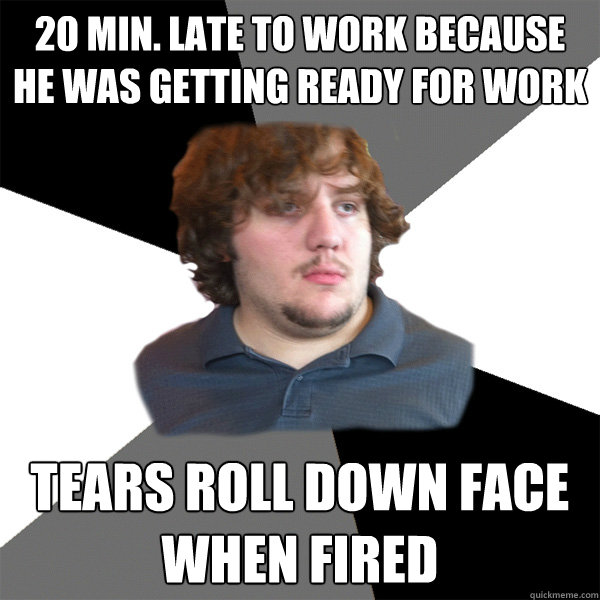 20 min. late to work because he was getting ready for work Tears roll down face when fired  Family Tech Support Guy