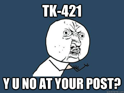 TK-421 Y U NO AT YOUR POST?  Y U No