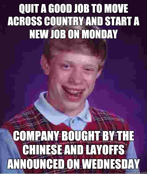 Quit a good job to move across country and start a new job on Monday  Company bought by the Chinese and layoffs announced on Wednesday   Bad Luck Brian