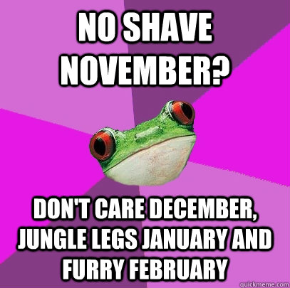No shave november? don't care december, jungle legs january and furry february  Foul Bachelorette Frog