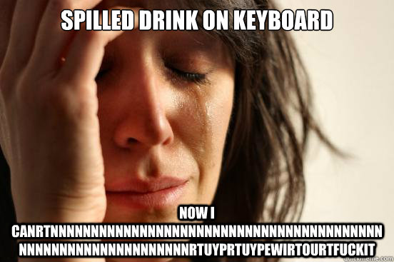 spilled drink on keyboard now i canrtnnnnnnnnnnnnnnnnnnnnnnnnnnnnnnnnnnnnnnnnnnnnnnnnnnnnnnnnnnnnnnrtuyprtuypewirtourtfuckit  First World Problems