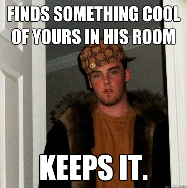 Finds something cool of yours in his room Keeps it.   Scumbag Steve