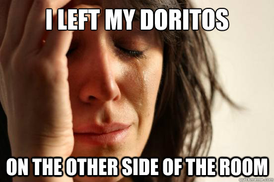 i left my doritos on the other side of the room  First World Problems