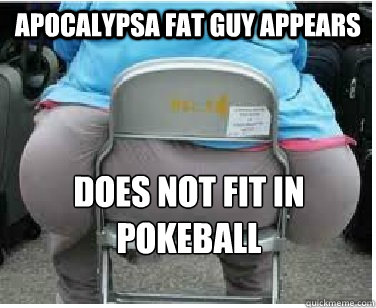 Apocalypsa fat guy appears Does not fit in pokeball  Ironic fatguy