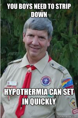 You boys need to strip down Hypothermia can set in quickly  Harmless Scout Leader