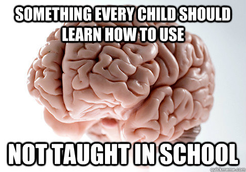 Something every child should learn how to use Not taught in school  Scumbag Brain