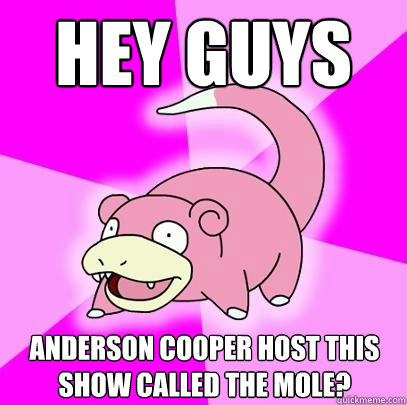 Hey guys Anderson Cooper host this show called the Mole?  Slowpoke