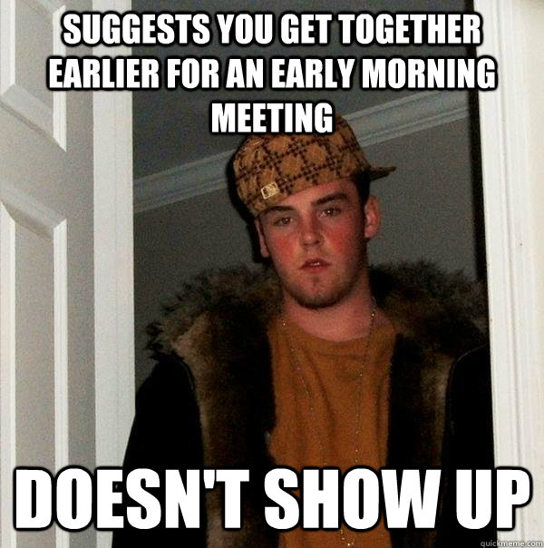 suggests you get together earlier for an early morning meeting doesn't show up - suggests you get together earlier for an early morning meeting doesn't show up  Scumbag Steve