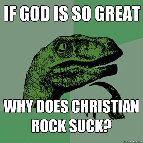 If God is so great Why does christian rock suck?  Philosoraptor