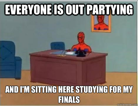 everyone is out partying  and i'm sitting here studying for my finals - everyone is out partying  and i'm sitting here studying for my finals  ib problems