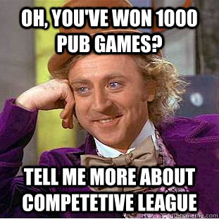 Oh, you've won 1000 pub games? Tell me more about competetive league  Creepy Wonka