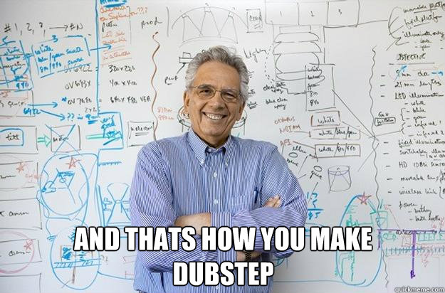  and thats how you make 
dubstep  Engineering Professor