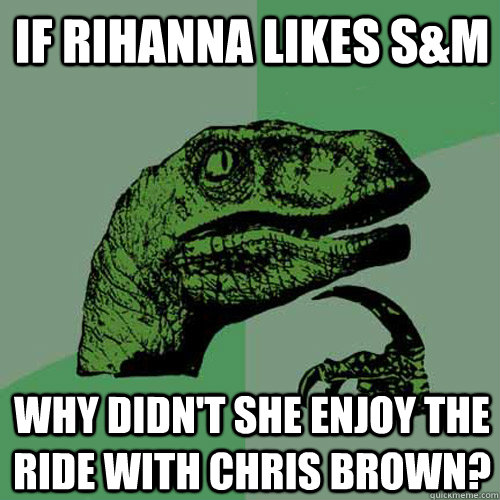 If Rihanna Likes S&M why didn't she enjoy the ride with Chris brown?  Philosoraptor