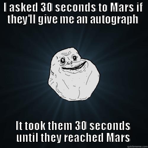 I ASKED 30 SECONDS TO MARS IF THEY'LL GIVE ME AN AUTOGRAPH IT TOOK THEM 30 SECONDS UNTIL THEY REACHED MARS Forever Alone