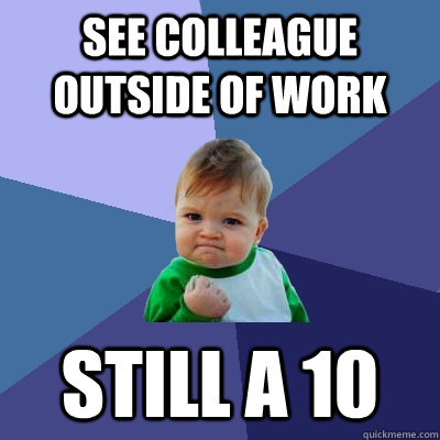 See colleague outside of work Still a 10  Success Kid